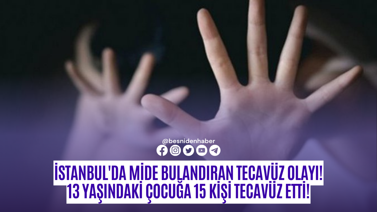 İstanbul'da mide bulandıran tecavüz olayı! 13 yaşındaki çocuğa 15 kişi tecavüz etti!